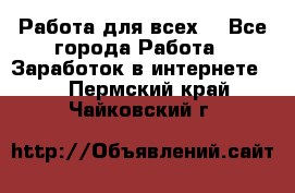 Работа для всех! - Все города Работа » Заработок в интернете   . Пермский край,Чайковский г.